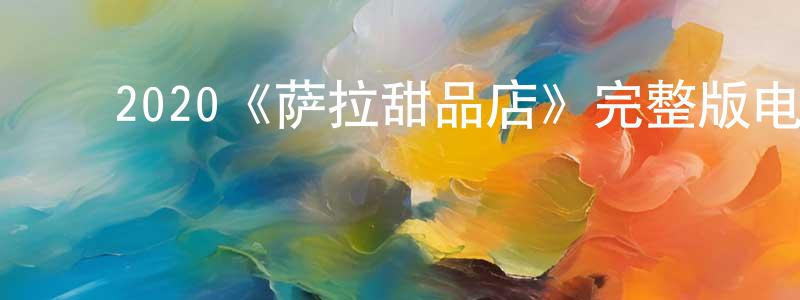 ﻿包莲花发布﻿2020《萨拉甜品店》完整版电影/在线观看/百度云-美剧天堂